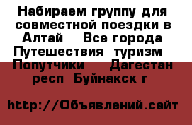 Набираем группу для совместной поездки в Алтай. - Все города Путешествия, туризм » Попутчики   . Дагестан респ.,Буйнакск г.